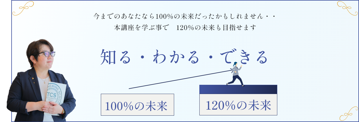 今までのあなたなら100%の未来だったかもしれません・・本講座を学ぶ事で　120%の未来も目指せます 知る・わかる・できる